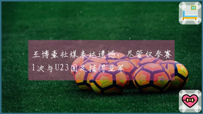 王博豪社媒表达遗憾，尽管仅参赛1次与U23国足摘得亚军