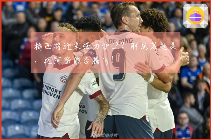 梅西将迎来强力护卫？胖虎若赴美，迈阿密能否腾飞！