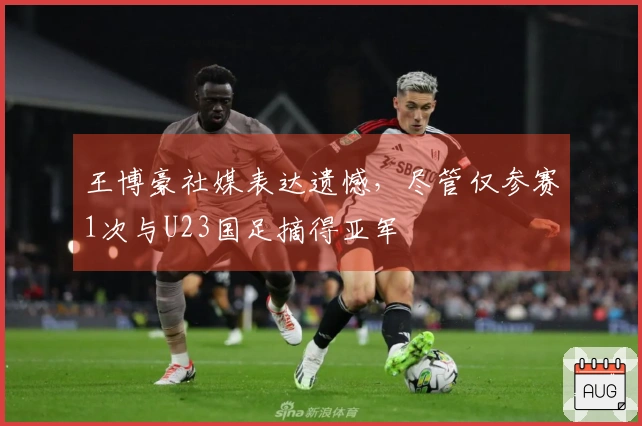 王博豪社媒表达遗憾，尽管仅参赛1次与U23国足摘得亚军